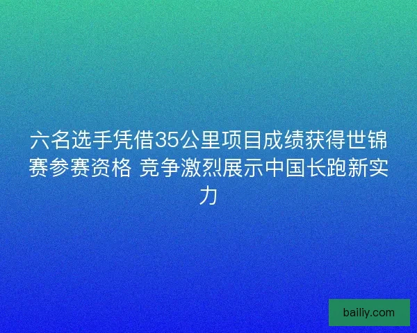 六名选手凭借35公里项目成绩获得世锦赛参赛资格 竞争激烈展示中国长跑新实力