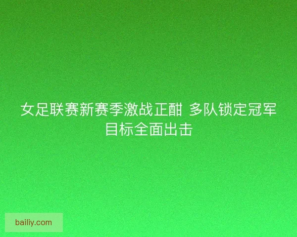 女足联赛新赛季激战正酣 多队锁定冠军目标全面出击