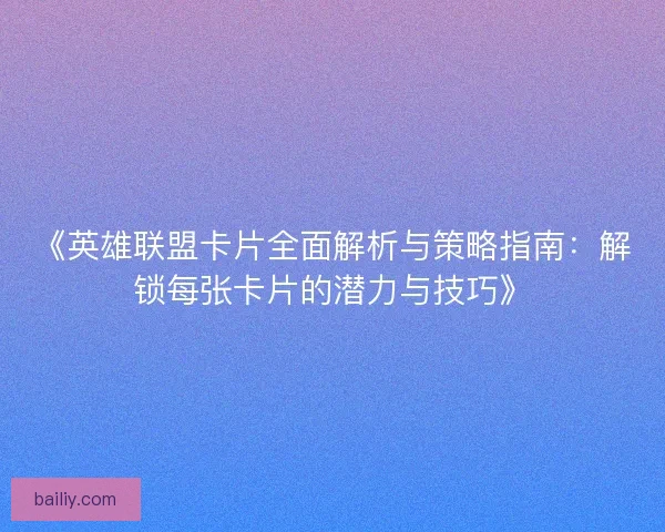 《英雄联盟卡片全面解析与策略指南：解锁每张卡片的潜力与技巧》