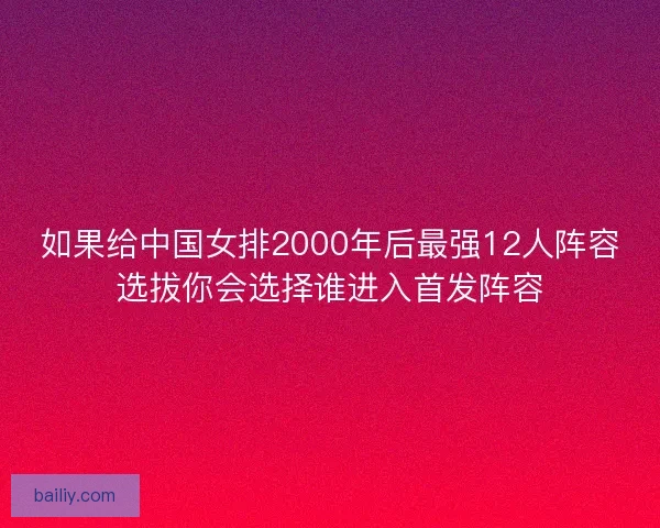 如果给中国女排2000年后最强12人阵容选拔你会选择谁进入首发阵容
