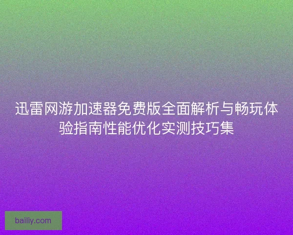 迅雷网游加速器免费版全面解析与畅玩体验指南性能优化实测技巧集