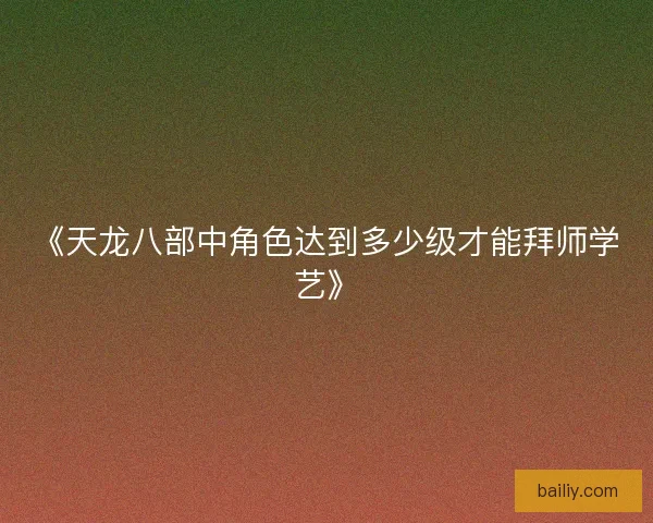 《天龙八部中角色达到多少级才能拜师学艺》