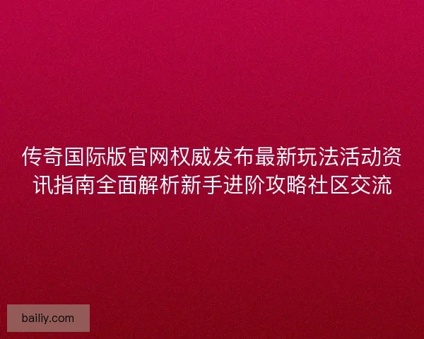 传奇国际版官网权威发布最新玩法活动资讯指南全面解析新手进阶攻略社区交流