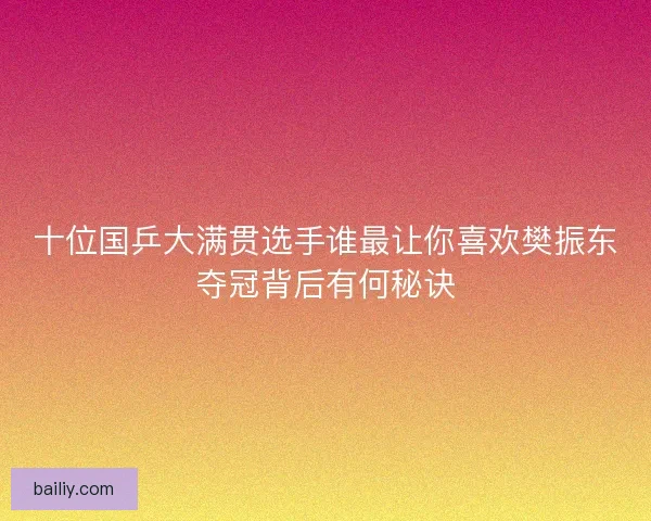 十位国乒大满贯选手谁最让你喜欢樊振东夺冠背后有何秘诀
