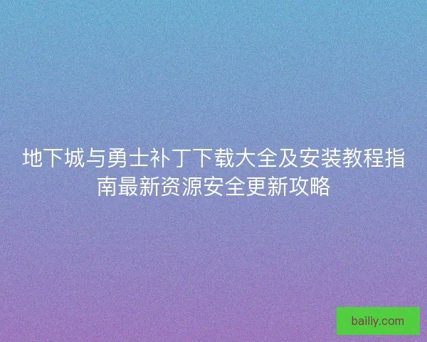 地下城与勇士补丁下载大全及安装教程指南最新资源安全更新攻略