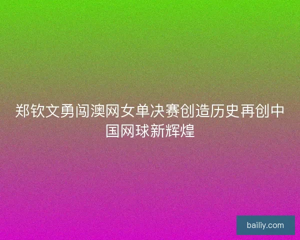 郑钦文勇闯澳网女单决赛创造历史再创中国网球新辉煌