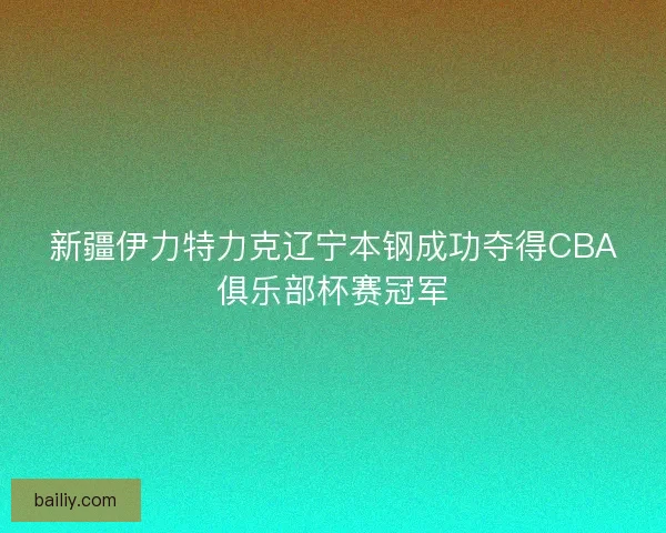 新疆伊力特力克辽宁本钢成功夺得CBA俱乐部杯赛冠军