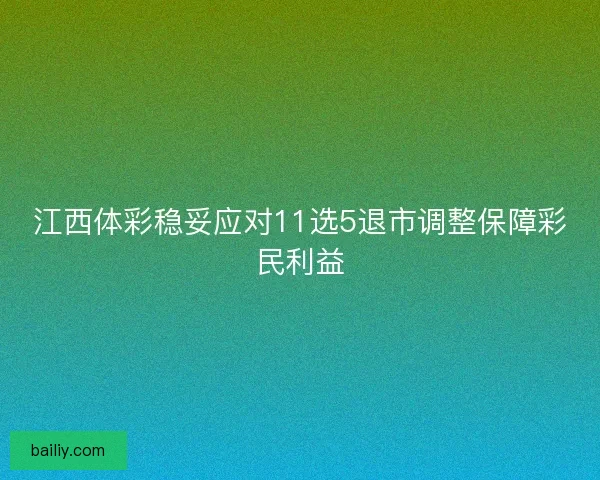 江西体彩稳妥应对11选5退市调整保障彩民利益