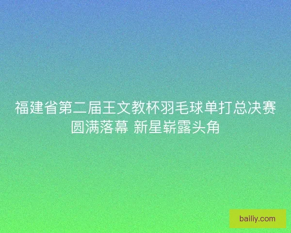 福建省第二届王文教杯羽毛球单打总决赛圆满落幕 新星崭露头角