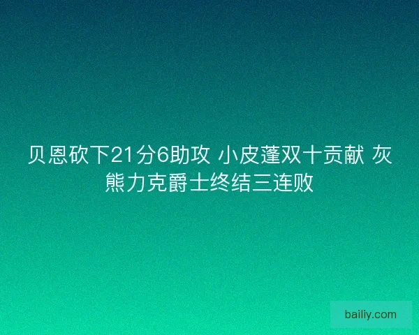 贝恩砍下21分6助攻 小皮蓬双十贡献 灰熊力克爵士终结三连败