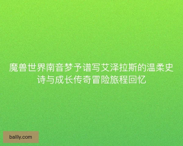 魔兽世界南音梦予谱写艾泽拉斯的温柔史诗与成长传奇冒险旅程回忆