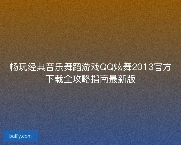 畅玩经典音乐舞蹈游戏QQ炫舞2013官方下载全攻略指南最新版