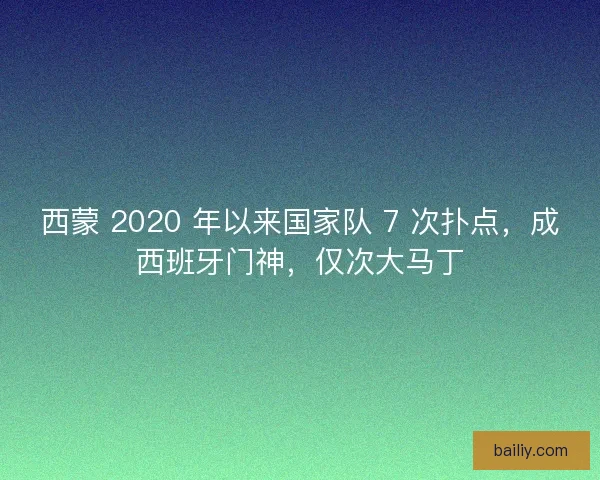 西蒙 2020 年以来国家队 7 次扑点，成西班牙门神，仅次大马丁