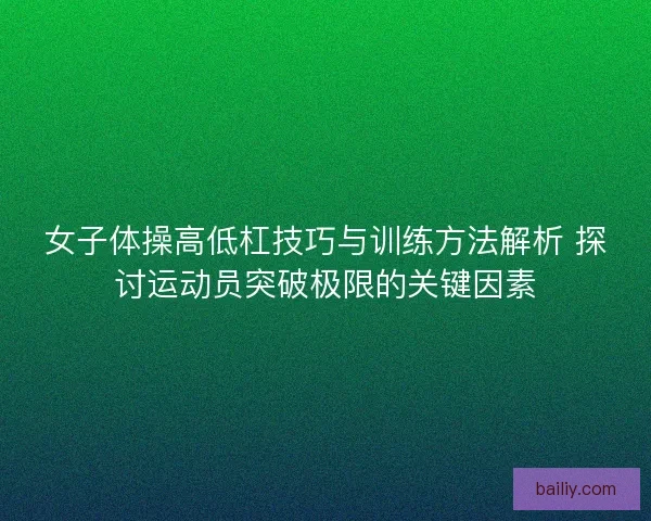 女子体操高低杠技巧与训练方法解析 探讨运动员突破极限的关键因素 女子体操高低杠技巧与训练方法解析 探讨运动员突破极限的关键因素