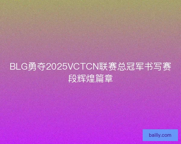 BLG勇夺2025VCTCN联赛总冠军书写赛段辉煌篇章