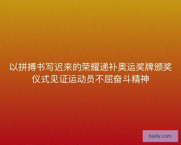 以拼搏书写迟来的荣耀递补奥运奖牌颁奖仪式见证运动员不屈奋斗精神