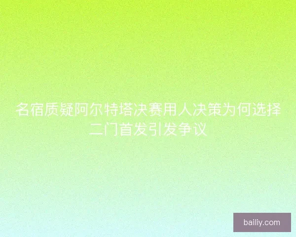 名宿质疑阿尔特塔决赛用人决策为何选择二门首发引发争议