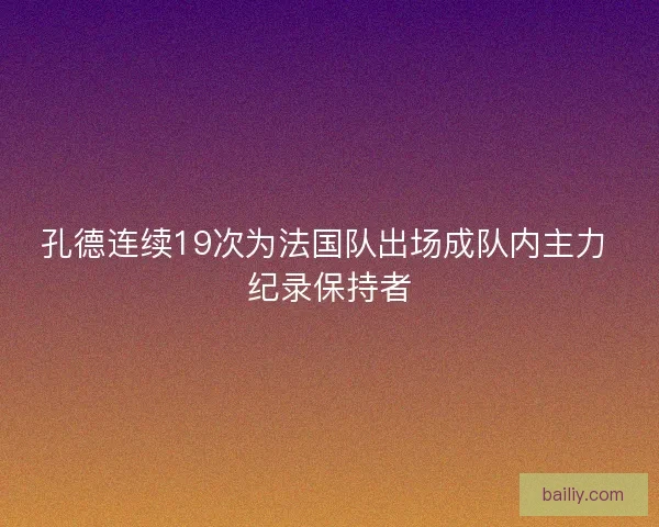 孔德连续19次为法国队出场成队内主力 纪录保持者