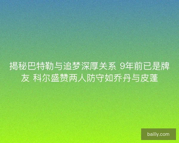 揭秘巴特勒与追梦深厚关系 9年前已是牌友 科尔盛赞两人防守如乔丹与皮蓬