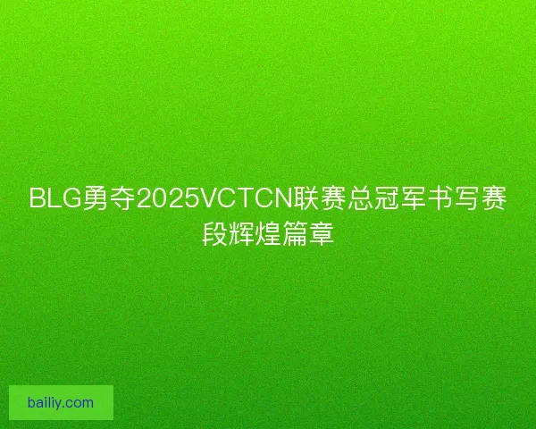 BLG勇夺2025VCTCN联赛总冠军书写赛段辉煌篇章