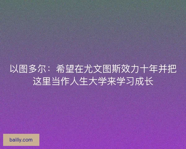 以图多尔：希望在尤文图斯效力十年并把这里当作人生大学来学习成长