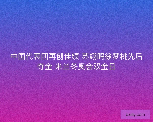 中国代表团再创佳绩 苏翊鸣徐梦桃先后夺金 米兰冬奥会双金日