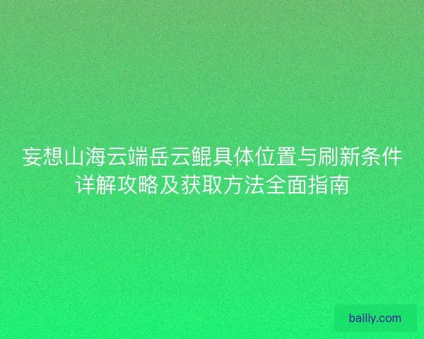 妄想山海云端岳云鲲具体位置与刷新条件详解攻略及获取方法全面指南