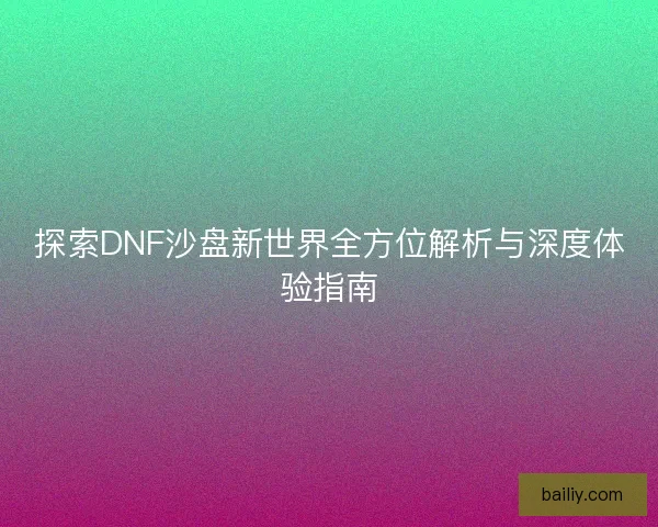 探索DNF沙盘新世界全方位解析与深度体验指南