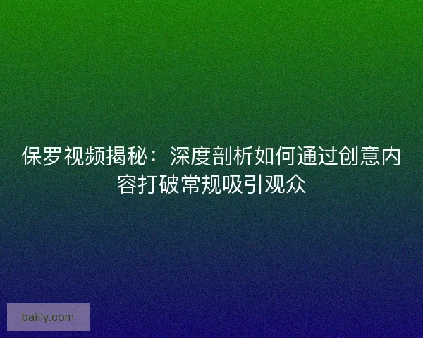 保罗视频揭秘：深度剖析如何通过创意内容打破常规吸引观众