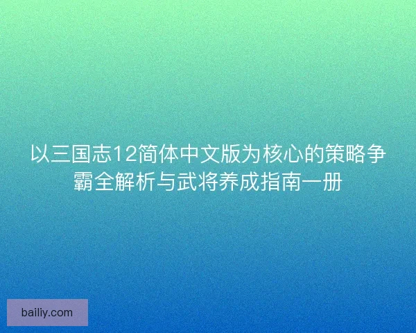 以三国志12简体中文版为核心的策略争霸全解析与武将养成指南一册