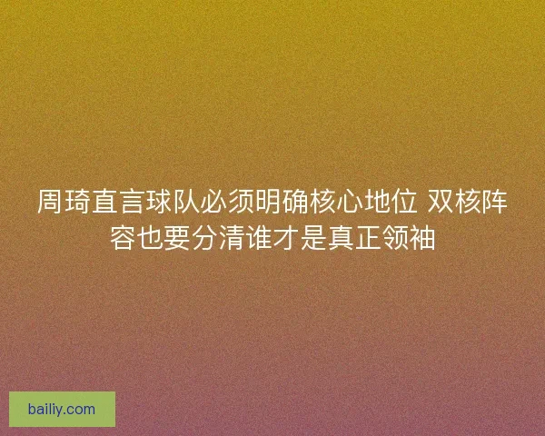 周琦直言球队必须明确核心地位 双核阵容也要分清谁才是真正领袖