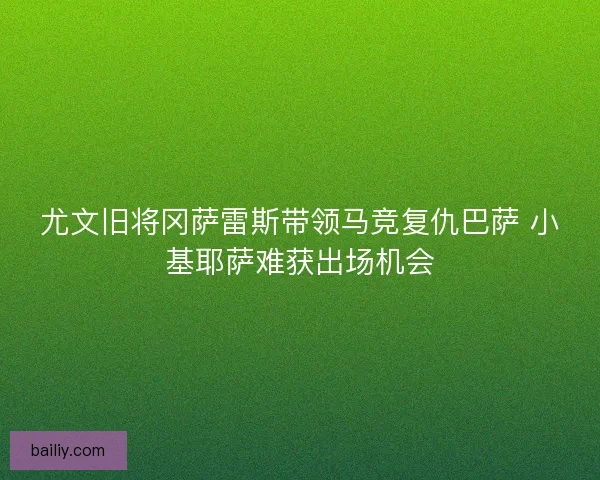 尤文旧将冈萨雷斯带领马竞复仇巴萨 小基耶萨难获出场机会
