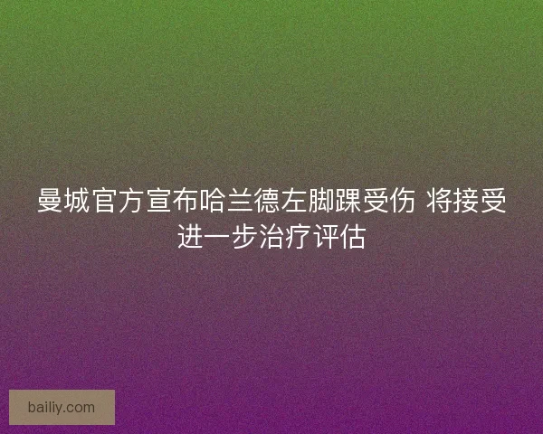 曼城官方宣布哈兰德左脚踝受伤 将接受进一步治疗评估